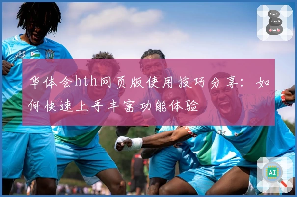 华体会hth网页版使用技巧分享：如何快速上手丰富功能体验