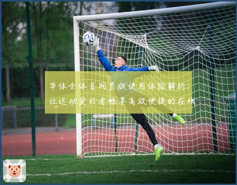 华体会体育网页版使用体验解析：让运动爱好者畅享高效便捷的在线互动