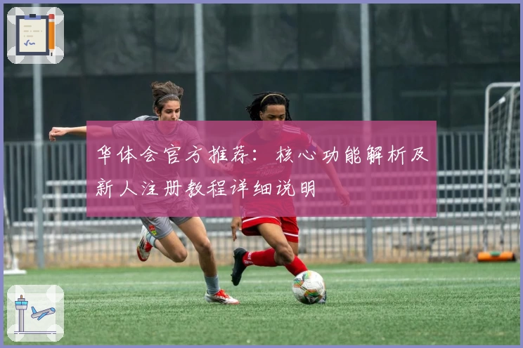 华体会官方推荐：核心功能解析及新人注册教程详细说明