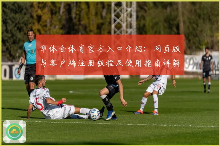 华体会体育官方入口介绍：网页版与客户端注册教程及使用指南详解