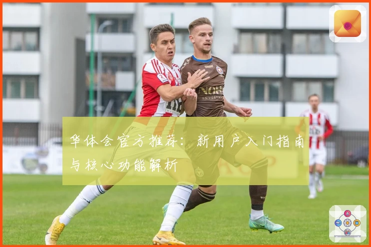 华体会官方推荐：新用户入门指南与核心功能解析