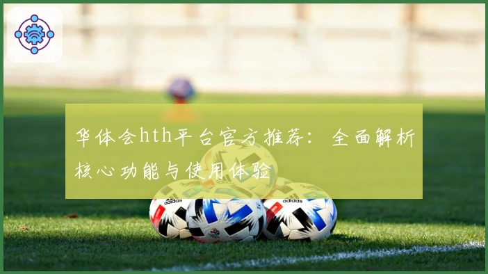 华体会hth平台官方推荐：全面解析核心功能与使用体验