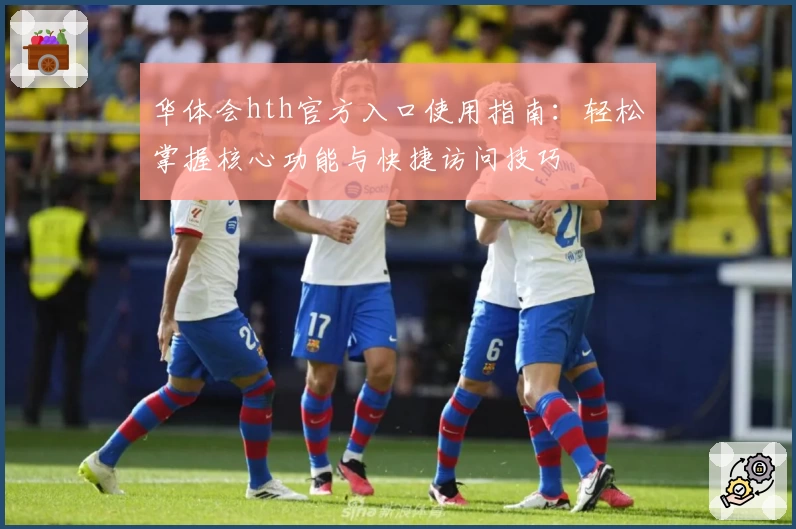 华体会hth官方入口使用指南：轻松掌握核心功能与快捷访问技巧