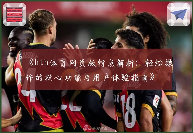 《hth体育网页版特点解析：轻松操作的核心功能与用户体验指南》