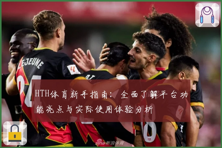 HTH体育新手指南：全面了解平台功能亮点与实际使用体验分析