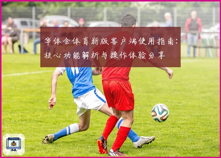 华体会体育新版客户端使用指南：核心功能解析与操作体验分享