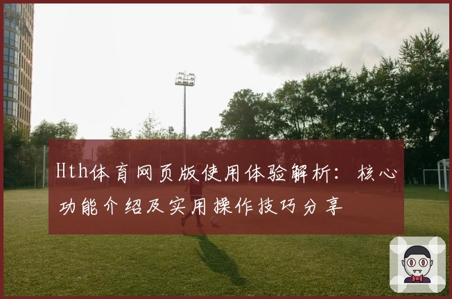 Hth体育网页版使用体验解析：核心功能介绍及实用操作技巧分享