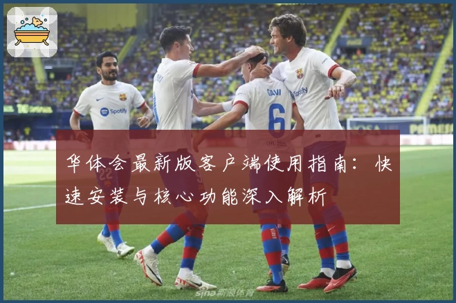 华体会最新版客户端使用指南：快速安装与核心功能深入解析