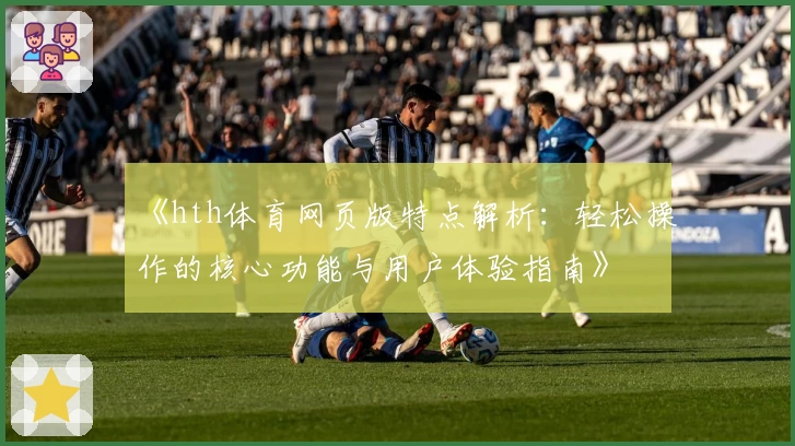 《hth体育网页版特点解析：轻松操作的核心功能与用户体验指南》