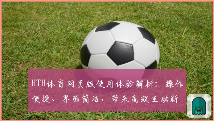 HTH体育网页版使用体验解析：操作便捷、界面简洁，带来高效互动新体验